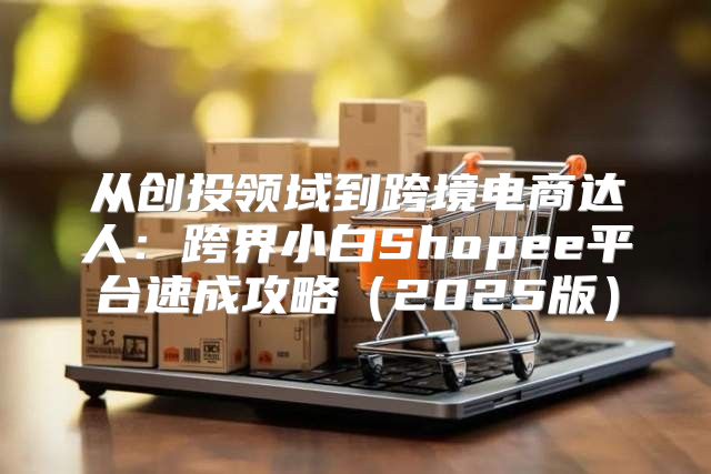 从创投领域到跨境电商达人：跨界小白Shopee平台速成攻略2025版