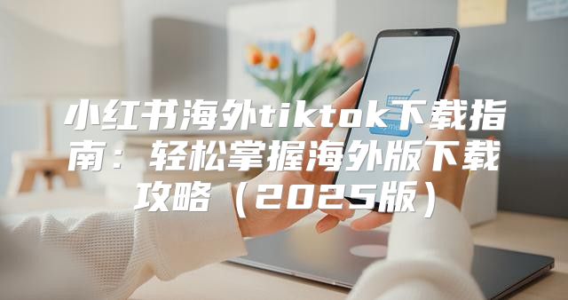 小红书海外tiktok下载指南：轻松掌握海外版下载攻略2025版