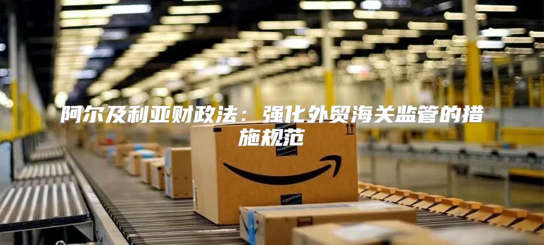 阿尔及利亚财政法：强化外贸海关监管的措施规范