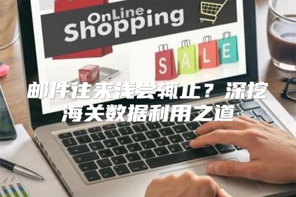 邮件往来浅尝辄止？深挖海关数据利用之道