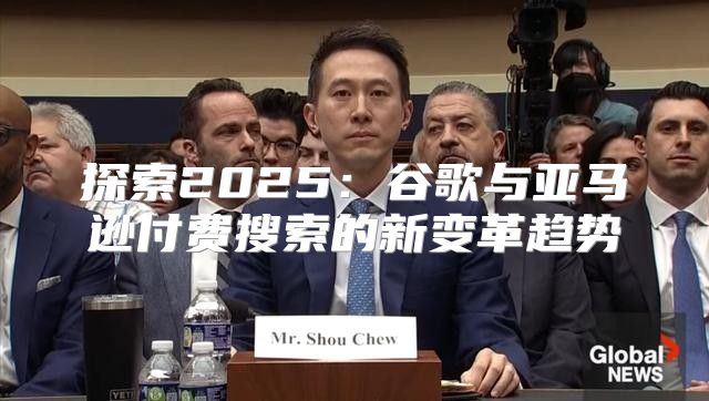 探索2025谷歌与亚马逊付费搜索的新变革趋势