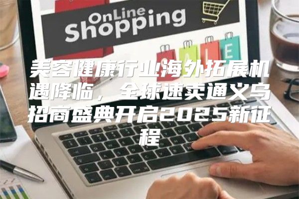 美容健康行业海外拓展机遇降临，全球速卖通义乌招商盛典开启2025新征程