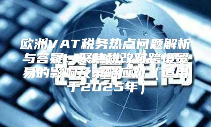 欧洲VAT税务热点问题解析与答疑：聚焦税改对跨境贸易的影响及策略应对适用于2025年
