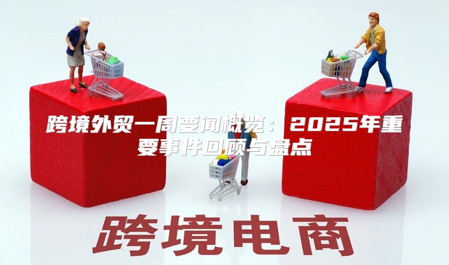 跨境外贸一周要闻概览：2025年重要事件回顾与盘点