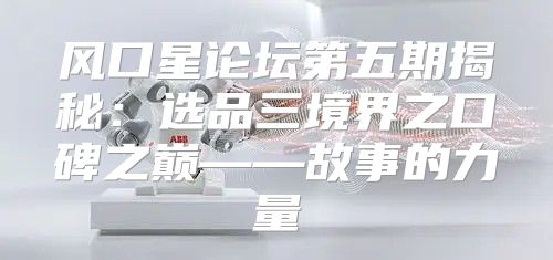 风口星论坛第五期揭秘：选品三境界之口碑之巅——故事的力量