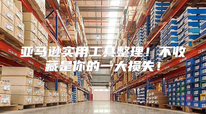 亚马逊实用工具整理！不收藏是你的一大损失！