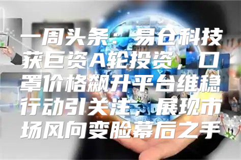 一周头条：易仓科技获巨资A轮投资，口罩价格飙升平台维稳行动引关注，展现市场风向变脸幕后之手