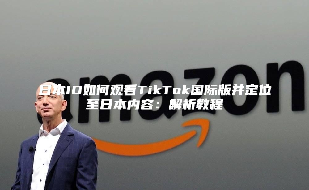 日本ID如何观看TikTok国际版并定位至日本内容：解析教程