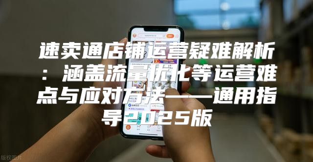 速卖通店铺运营疑难解析：涵盖流量优化等运营难点与应对方法——通用指导2025版