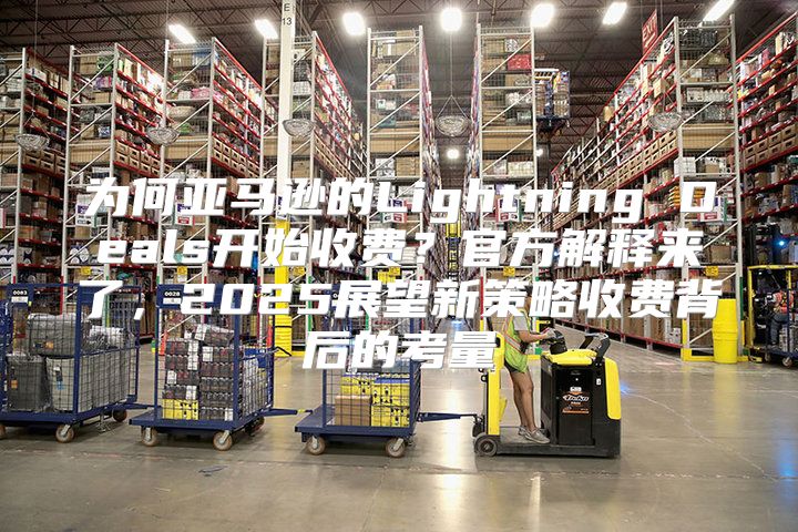 为何亚马逊的Lightning Deals开始收费？官方解释来了，2025展望新策略收费背后的考量