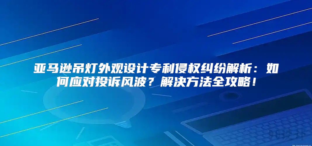 亚马逊吊灯外观设计专利侵权纠纷解析：如何应对投诉风波？解决方法全攻略！