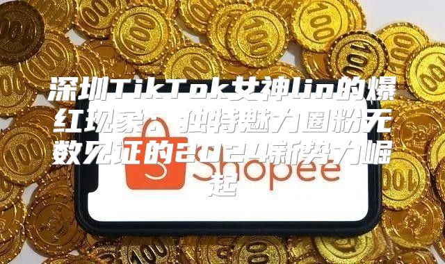 深圳TikTok女神lin的爆红现象：独特魅力圈粉无数见证的2025新势力崛起
