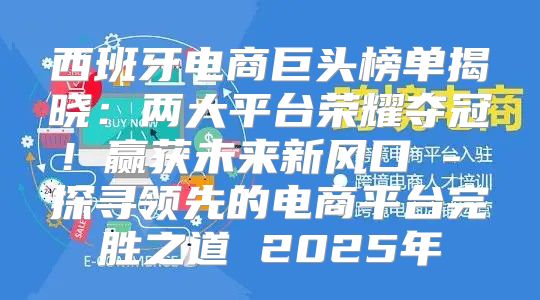 西班牙电商巨头榜单揭晓：两大平台荣耀夺冠！赢获未来新风口 - 探寻领先的电商平台完胜之道 2025年