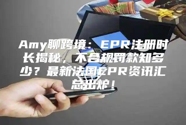 Amy聊跨境：EPR注册时长揭秘，不合规罚款知多少？最新法国EPR资讯汇总出炉！