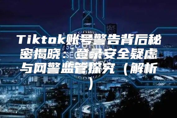 Tiktok账号警告背后秘密揭晓：登录安全疑虑与网警监管探究解析