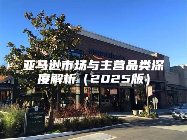 亚马逊市场与主营品类深度解析2025版