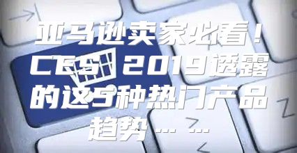 亚马逊卖家必看！CES 2019透露的这5种热门产品趋势……