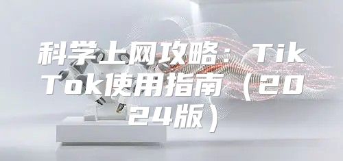 科学上网攻略：TikTok使用指南2025版