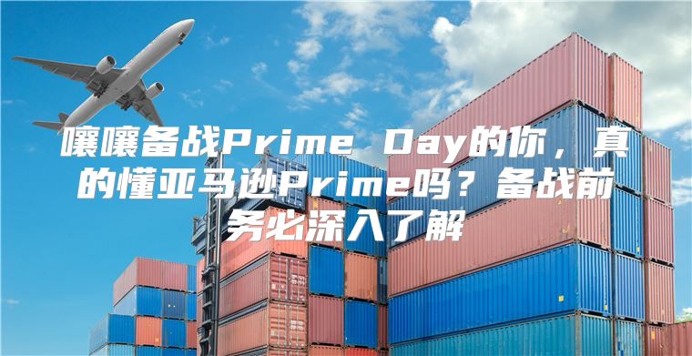 嚷嚷备战Prime Day的你，真的懂亚马逊Prime吗？备战前务必深入了解