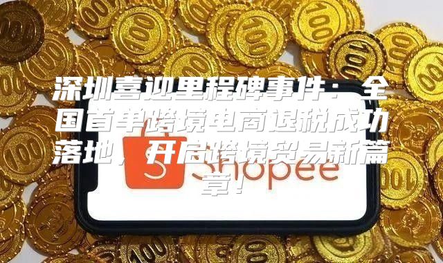 深圳喜迎里程碑事件：全国首单跨境电商退税成功落地，开启跨境贸易新篇章！