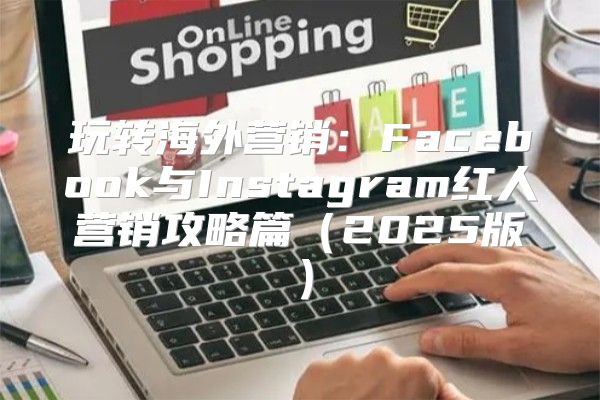 玩转海外营销：Facebook与Instagram红人营销攻略篇2025版