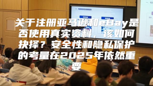 关于注册亚马逊和eBay是否使用真实资料，该如何抉择？安全性和隐私保护的考量在2025年依然重要