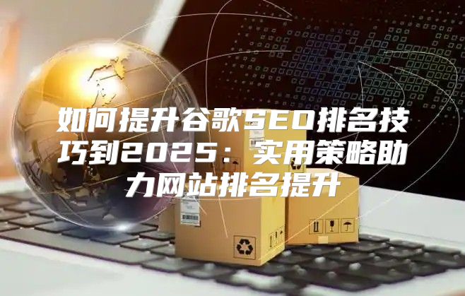 如何提升谷歌SEO排名技巧到2025实用策略助力网站排名提升