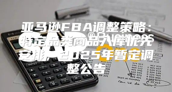 亚马逊FBA调整策略：特定品类商品入库优先安排，2025年暂定调整公告