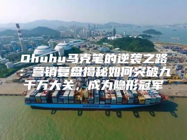 Ohuhu马克笔的逆袭之路：营销复盘揭秘如何突破九千万大关，成为隐形冠军