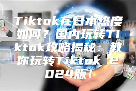 Tiktok在日本热度如何？国内玩转Tiktok攻略揭秘：教你玩转Tiktok 2025版！