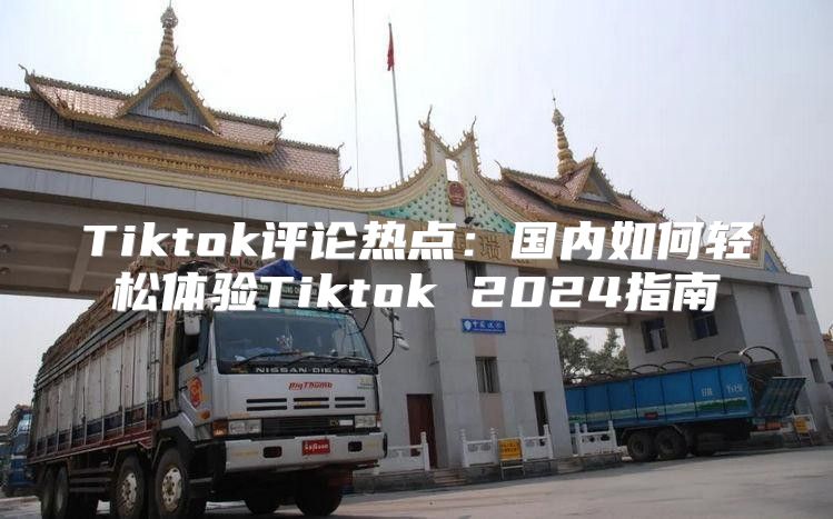 Tiktok评论热点：国内如何轻松体验Tiktok 2025指南
