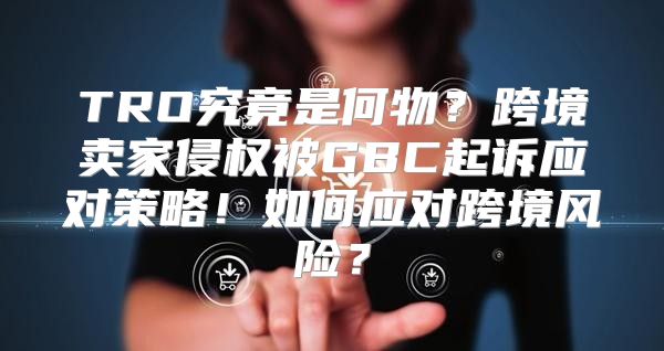 TRO究竟是何物？跨境卖家侵权被GBC起诉应对策略！如何应对跨境风险？