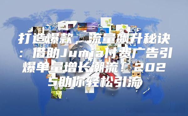 打造爆款，流量飙升秘诀：借助Jumia付费广告引爆单量增长潮流！2025助你轻松引流