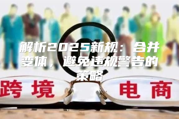 解析2025新规：合并变体，避免违规警告的策略