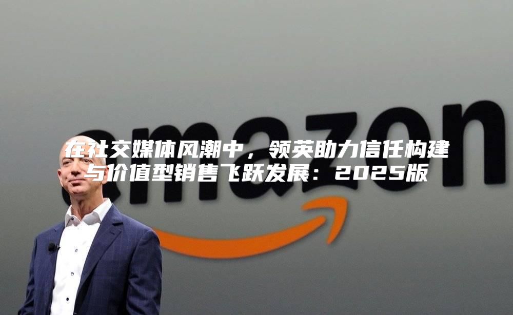 在社交媒体风潮中，领英助力信任构建与价值型销售飞跃发展：2025版