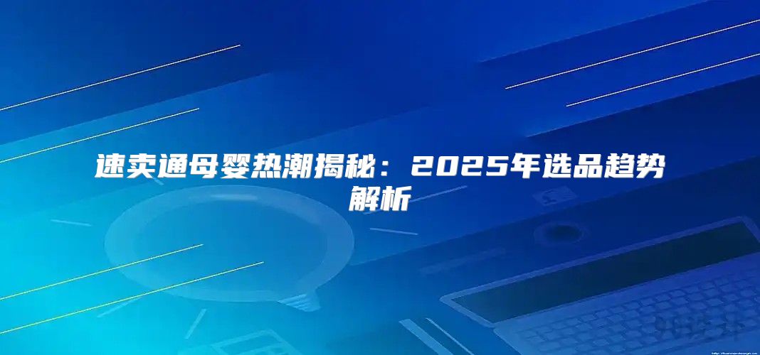 速卖通母婴热潮揭秘：2025年选品趋势解析