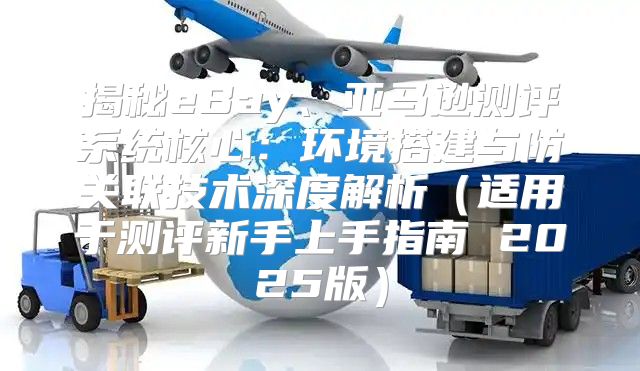 揭秘eBay、亚马逊测评系统核心：环境搭建与防关联技术深度解析适用于测评新手上手指南 2025版