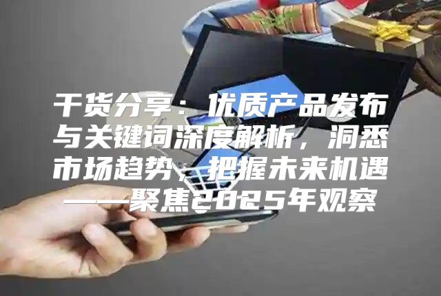 干货分享：优质产品发布与关键词深度解析，洞悉市场趋势，把握未来机遇——聚焦2025年观察