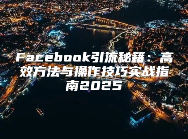 Facebook引流秘籍：高效方法与操作技巧实战指南2025