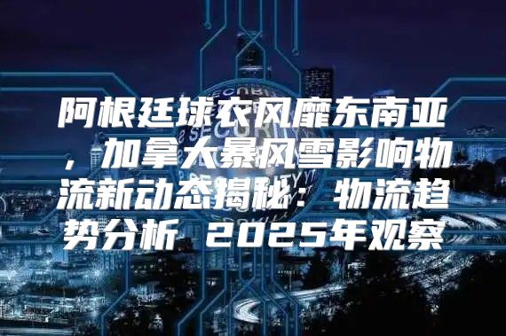 阿根廷球衣风靡东南亚，加拿大暴风雪影响物流新动态揭秘：物流趋势分析 2025年观察