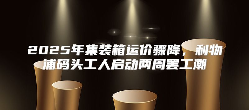 2025年集装箱运价骤降，利物浦码头工人启动两周罢工潮