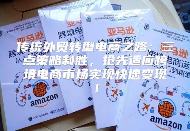传统外贸转型电商之路：三点策略制胜，抢先适应跨境电商市场实现快速变现！
