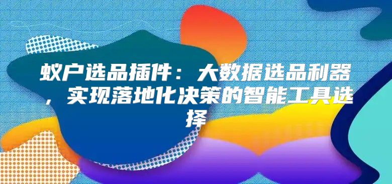 蚁户选品插件：大数据选品利器，实现落地化决策的智能工具选择