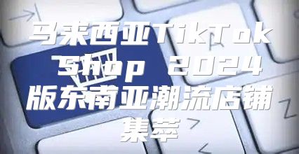 马来西亚TikTok Shop 2025版东南亚潮流店铺集萃