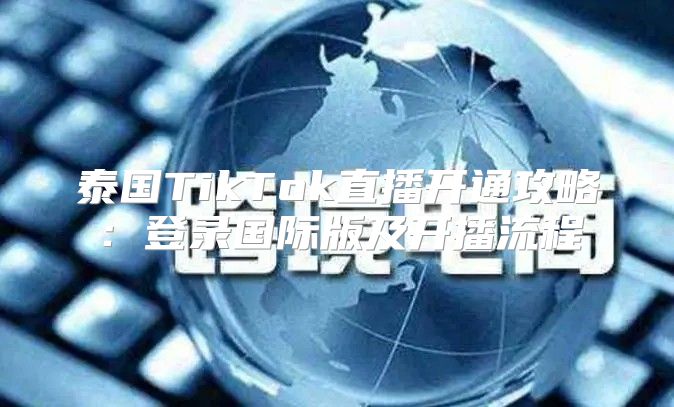 泰国TikTok直播开通攻略：登录国际版及开播流程