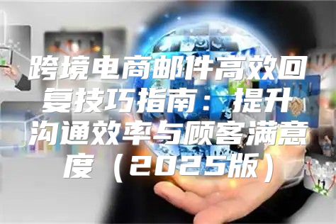 跨境电商邮件高效回复技巧指南：提升沟通效率与顾客满意度2025版
