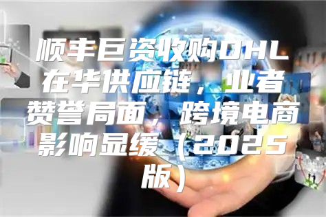 顺丰巨资收购DHL在华供应链，业者赞誉局面，跨境电商影响显缓2025版