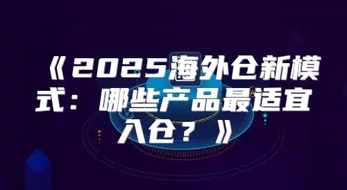2025海外仓新模式：哪些产品最适宜入仓？