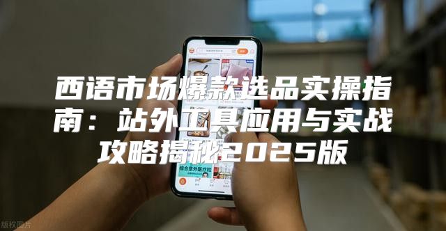 西语市场爆款选品实操指南：站外工具应用与实战攻略揭秘2025版