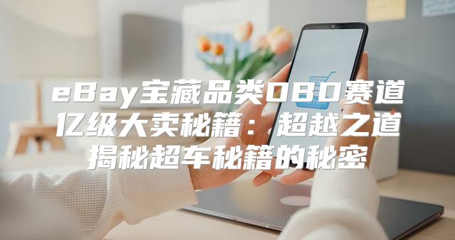 eBay宝藏品类OBD赛道亿级大卖秘籍：超越之道揭秘超车秘籍的秘密